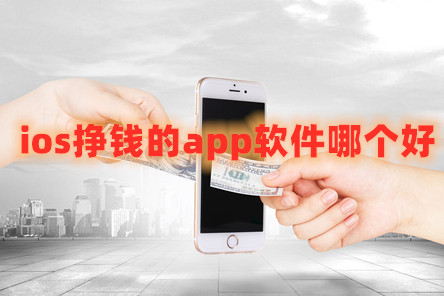 ios挣钱的app软件哪个好？盘点2023年苹果挣钱软件前五名